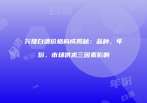兴隆白酒价格构成揭秘：品种、年份、市场供求三因素影响