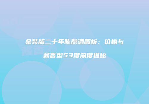 金装版二十年陈酿酒解析：价格与酱香型53度深度揭秘