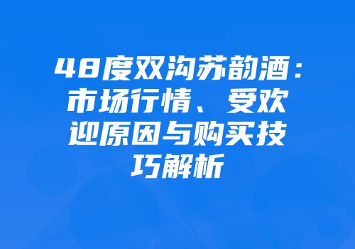 48度双沟苏韵酒：市场行情、受欢迎原因与购买技巧解析