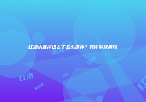 红酒木塞掉进去了怎么保存？教你解决麻烦