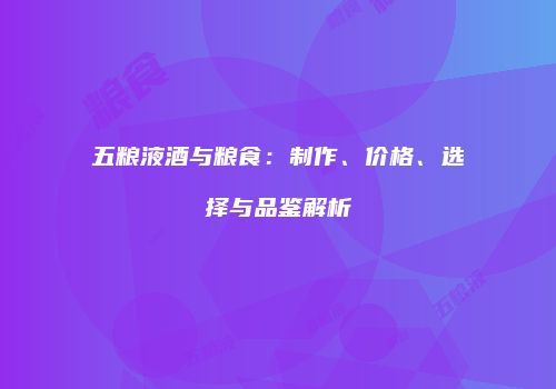 五粮液酒与粮食：制作、价格、选择与品鉴解析