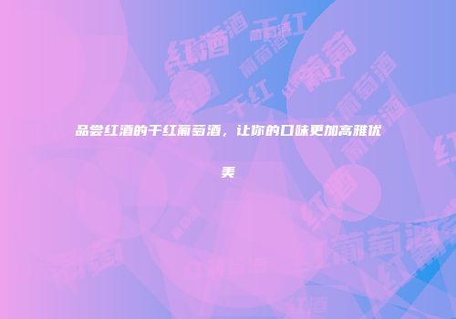 品尝红酒的干红葡萄酒，让你的口味更加高雅优美