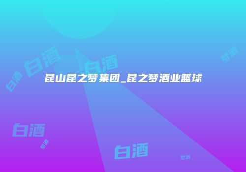 昆山昆之梦集团_昆之梦酒业篮球