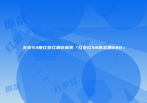北京53度红京红酒价格表「红京红58原浆酒680」