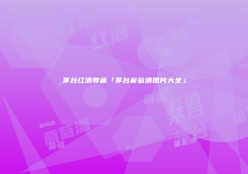 茅台红酒尊藏「茅台葡萄酒图片大全」