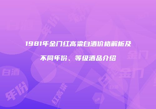 1981年金门红高粱白酒价格解析及不同年份、等级酒品介绍