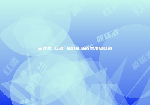 新西兰 红酒 2012,新西兰顶级红酒