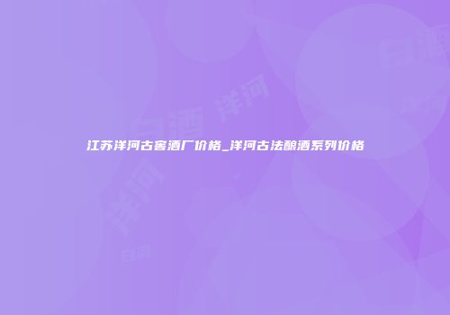 江苏洋河古窖酒厂价格_洋河古法酿酒系列价格