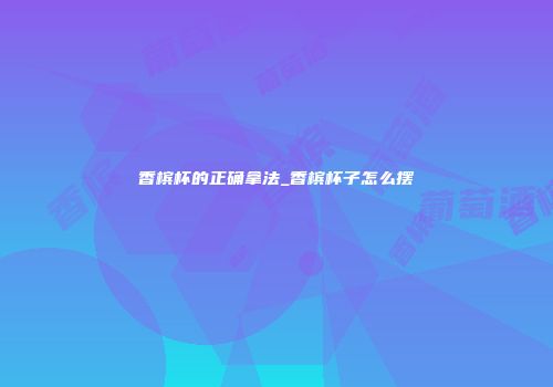 香槟杯的正确拿法_香槟杯子怎么摆