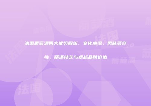 法国葡萄酒四大优势解析：文化底蕴、风味多样性、精湛技艺与卓越品牌价值