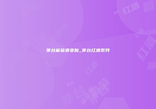 茅台葡萄酒变酸_茅台红酒系列