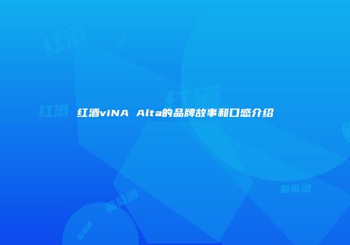 红酒viNA Alta的品牌故事和口感介绍