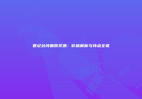 世纪台纯粮原浆酒：价格解析与特点全览