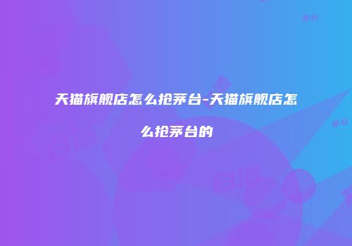 天猫旗舰店怎么抢茅台-天猫旗舰店怎么抢茅台的