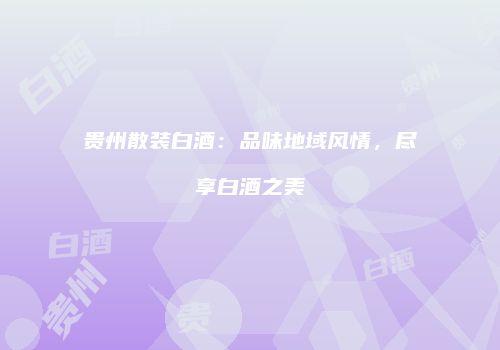 贵州散装白酒：品味地域风情，尽享白酒之美