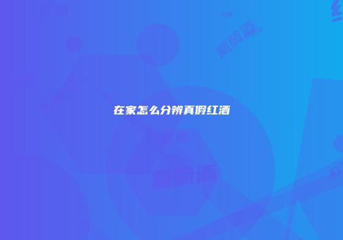 在家怎么分辨真假红酒