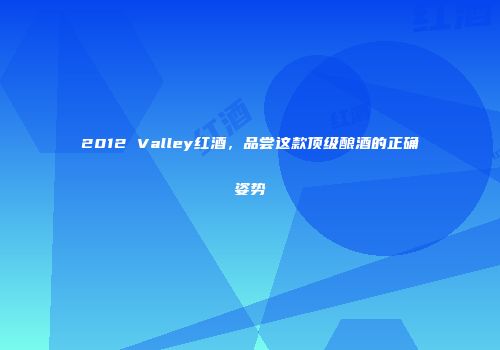 2012 Valley红酒，品尝这款顶级酿酒的正确姿势