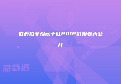 伯爵拉菲珍藏干红2012价格表大公开