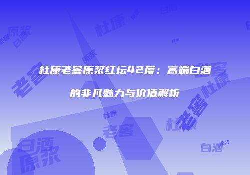 杜康老窖原浆红坛42度：高端白酒的非凡魅力与价值解析