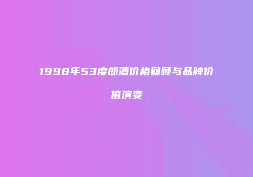 1998年53度郎酒价格回顾与品牌价值演变