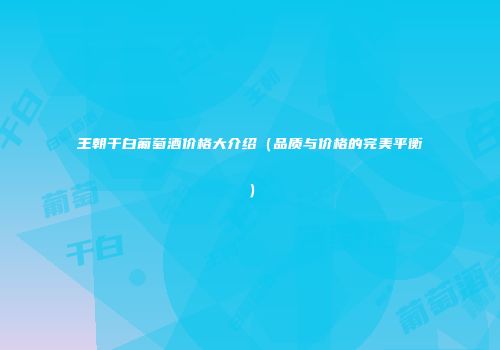 王朝干白葡萄酒价格大介绍（品质与价格的完美平衡）