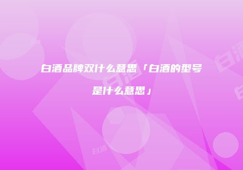 白酒品牌双什么意思「白酒的型号是什么意思」