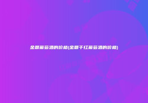 金鼎葡萄酒的价格(金鼎干红葡萄酒的价格)