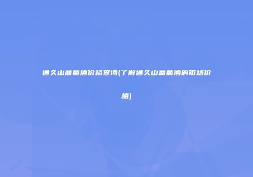 通久山葡萄酒价格查询(了解通久山葡萄酒的市场价格)