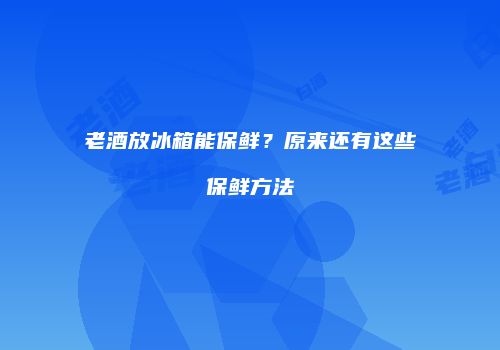 老酒放冰箱能保鲜？原来还有这些保鲜方法