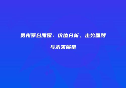 贵州茅台股票：价值分析、走势回顾与未来展望