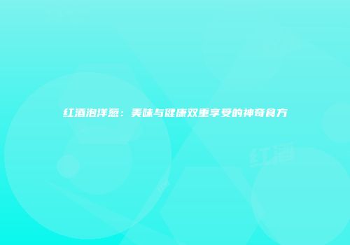 红酒泡洋葱：美味与健康双重享受的神奇食方