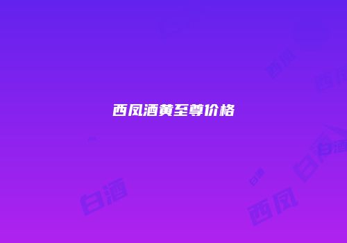 西凤酒黄至尊价格
