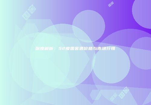 深度解析：52度国窖酒价格与市场行情