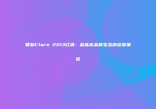 智利Claro 2013红酒：品味高品质生活的佳酿象征
