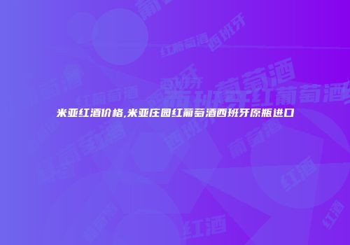 米亚红酒价格,米亚庄园红葡萄酒西班牙原瓶进口