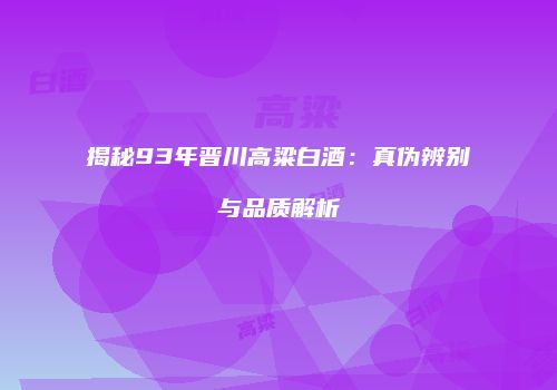 揭秘93年晋川高粱白酒：真伪辨别与品质解析