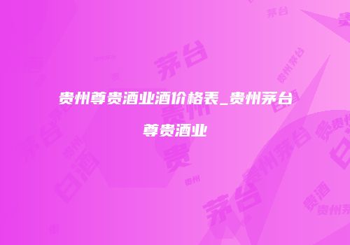 贵州尊贵酒业酒价格表_贵州茅台尊贵酒业
