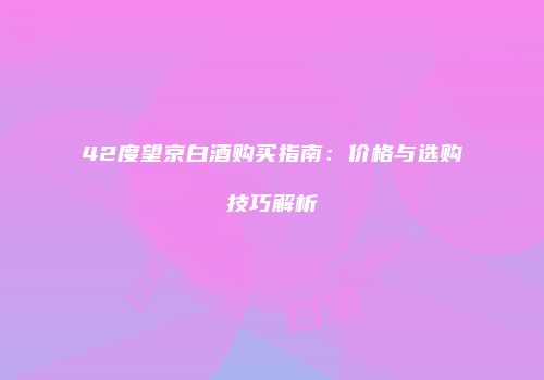 42度望京白酒购买指南：价格与选购技巧解析