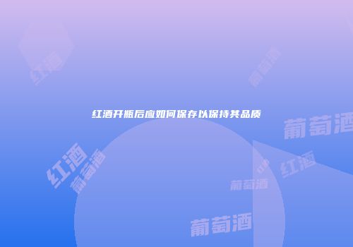 红酒开瓶后应如何保存以保持其品质