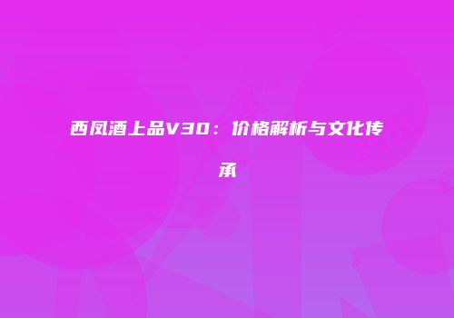 西凤酒上品V30：价格解析与文化传承