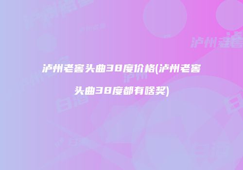 泸州老窖头曲38度价格(泸州老窖头曲38度都有啥奖)