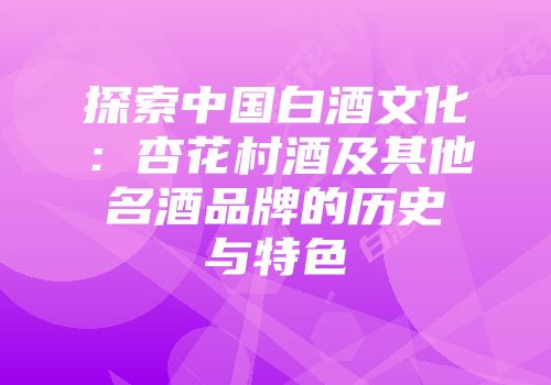 探索中国白酒文化：杏花村酒及其他名酒品牌的历史与特色