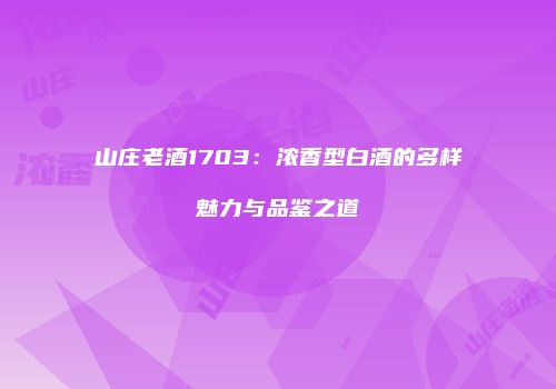 山庄老酒1703：浓香型白酒的多样魅力与品鉴之道