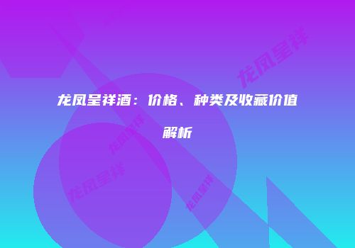 龙凤呈祥酒：价格、种类及收藏价值解析