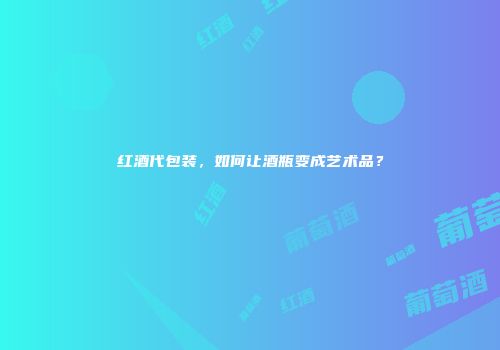 红酒代包装，如何让酒瓶变成艺术品？