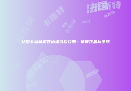 法国卡斯特解百纳酒选购攻略：确保正品与品质