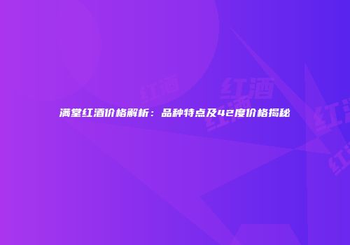 满堂红酒价格解析：品种特点及42度价格揭秘