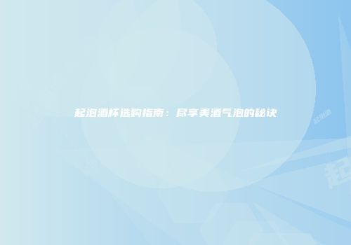 起泡酒杯选购指南：尽享美酒气泡的秘诀