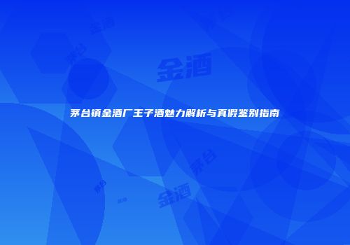 茅台镇金酒厂王子酒魅力解析与真假鉴别指南