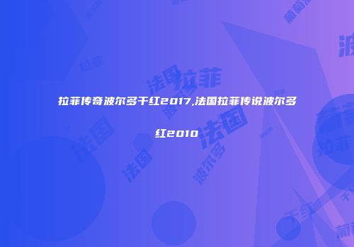 拉菲传奇波尔多干红2017,法国拉菲传说波尔多红2010